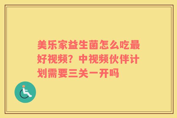 美乐家益生菌怎么吃最好视频？中视频伙伴计划需要三关一开吗