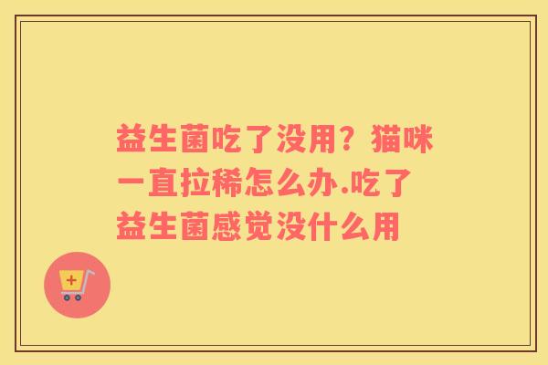 益生菌吃了没用？猫咪一直拉稀怎么办.吃了益生菌感觉没什么用