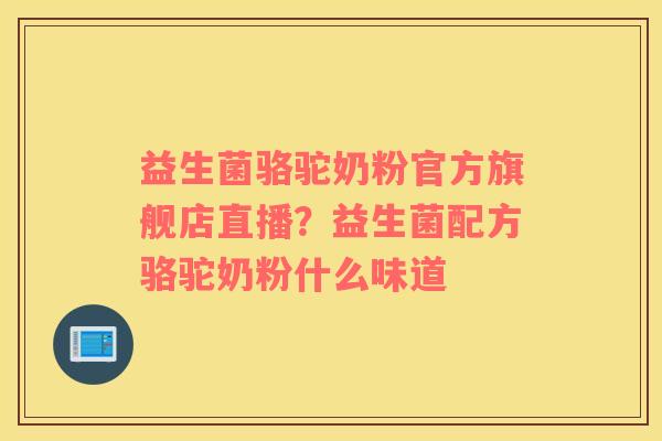 益生菌骆驼奶粉官方旗舰店直播？益生菌配方骆驼奶粉什么味道