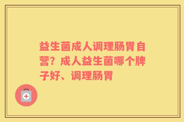 益生菌成人调理肠胃自营？成人益生菌哪个牌子好、调理肠胃