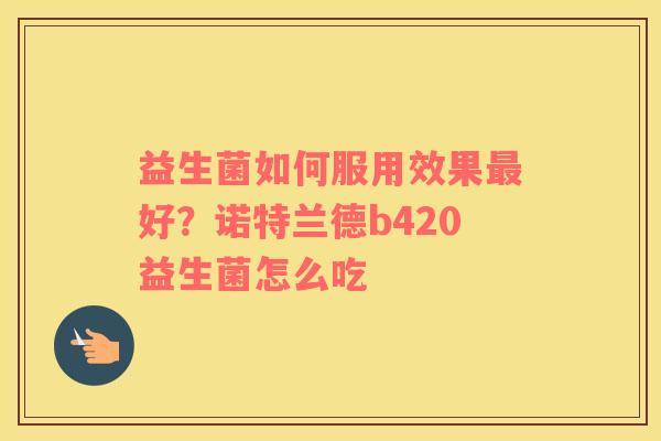 益生菌如何服用效果最好？诺特兰德b420益生菌怎么吃