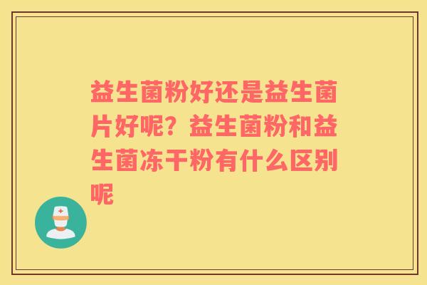 益生菌粉好还是益生菌片好呢？益生菌粉和益生菌冻干粉有什么区别呢