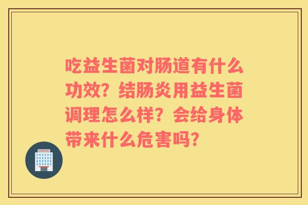 吃益生菌对肠道有什么功效？结肠炎用益生菌调理怎么样？会给身体带来什么危害吗？