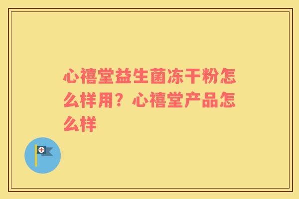 心禧堂益生菌冻干粉怎么样用？心禧堂产品怎么样
