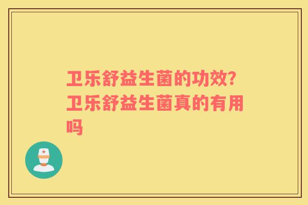 卫乐舒益生菌的功效？卫乐舒益生菌真的有用吗