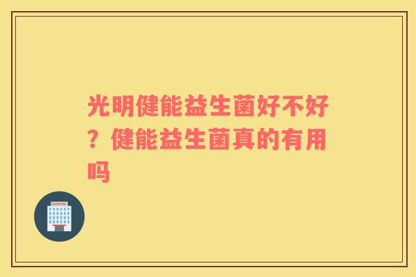 光明健能益生菌好不好？健能益生菌真的有用吗