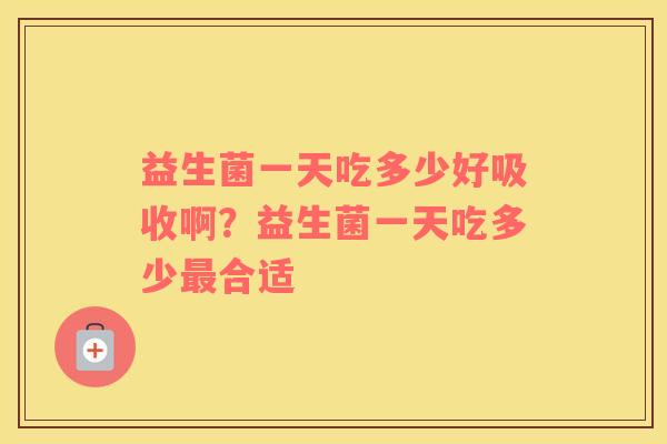 益生菌一天吃多少好吸收啊？益生菌一天吃多少最合适
