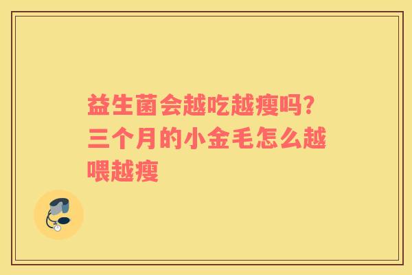 益生菌会越吃越瘦吗？三个月的小金毛怎么越喂越瘦