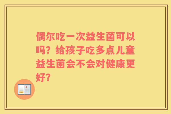 偶尔吃一次益生菌可以吗？给孩子吃多点儿童益生菌会不会对健康更好？