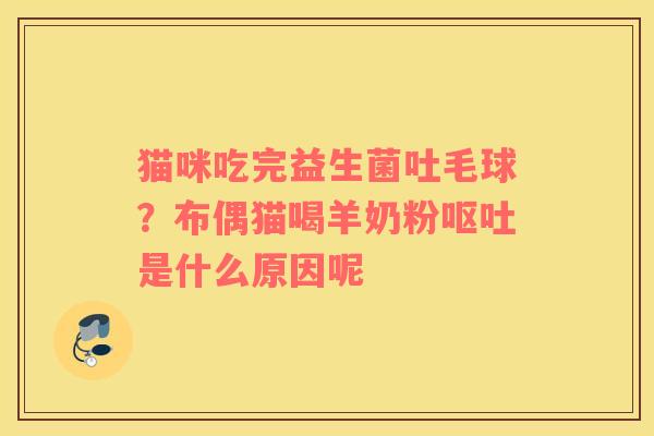 猫咪吃完益生菌吐毛球？布偶猫喝羊奶粉呕吐是什么原因呢