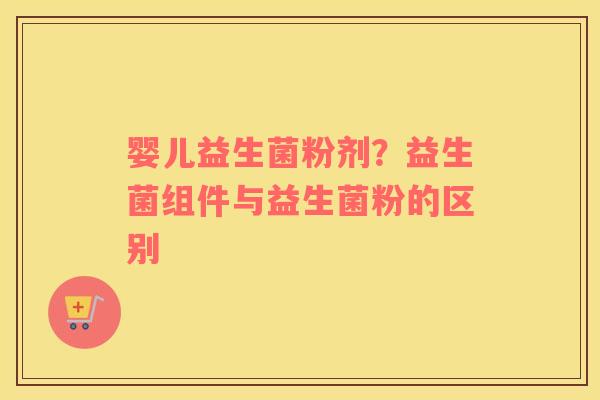 婴儿益生菌粉剂？益生菌组件与益生菌粉的区别