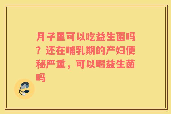 月子里可以吃益生菌吗？还在哺乳期的产妇便秘严重，可以喝益生菌吗