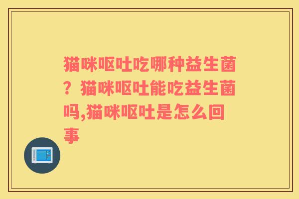 猫咪呕吐吃哪种益生菌？猫咪呕吐能吃益生菌吗,猫咪呕吐是怎么回事