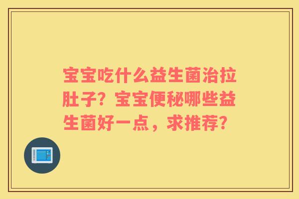 宝宝吃什么益生菌治拉肚子？宝宝便秘哪些益生菌好一点，求推荐？