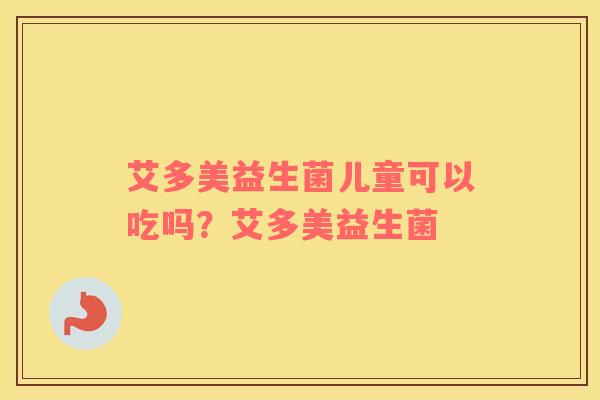 艾多美益生菌儿童可以吃吗？艾多美益生菌