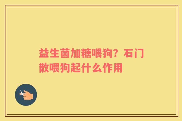 益生菌加糖喂狗？石门散喂狗起什么作用