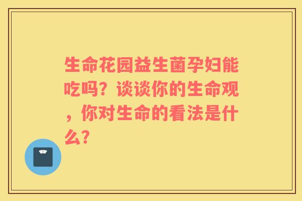 生命花园益生菌孕妇能吃吗？谈谈你的生命观，你对生命的看法是什么？