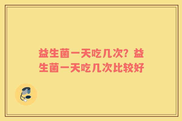 益生菌一天吃几次？益生菌一天吃几次比较好
