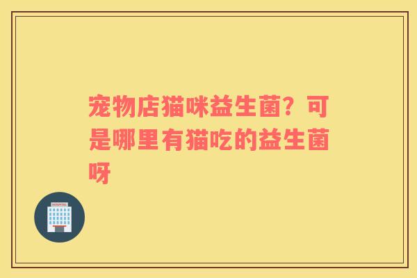 宠物店猫咪益生菌？可是哪里有猫吃的益生菌呀