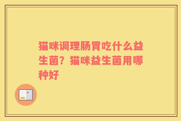 猫咪调理肠胃吃什么益生菌？猫咪益生菌用哪种好