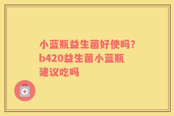 小蓝瓶益生菌好使吗？b420益生菌小蓝瓶建议吃吗