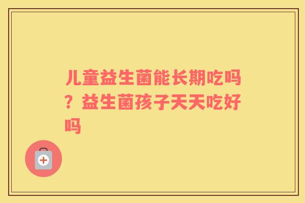 儿童益生菌能长期吃吗？益生菌孩子天天吃好吗