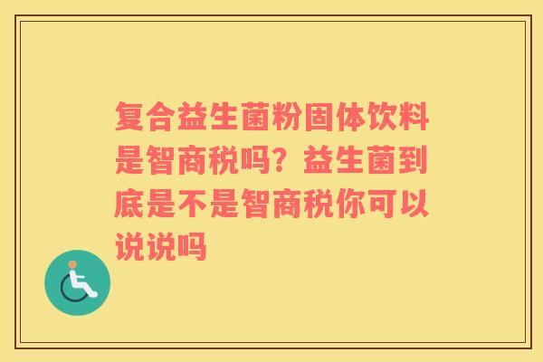 复合益生菌粉固体饮料是智商税吗？益生菌到底是不是智商税你可以说说吗