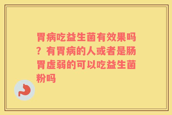 胃病吃益生菌有效果吗？有胃病的人或者是肠胃虚弱的可以吃益生菌粉吗