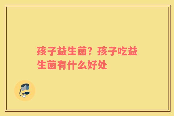 孩子益生菌？孩子吃益生菌有什么好处
