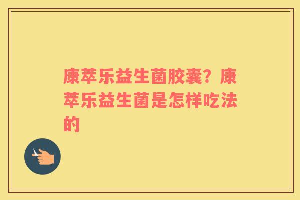 康萃乐益生菌胶囊？康萃乐益生菌是怎样吃法的