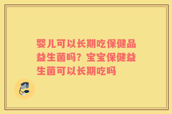 婴儿可以长期吃保健品益生菌吗？宝宝保健益生菌可以长期吃吗