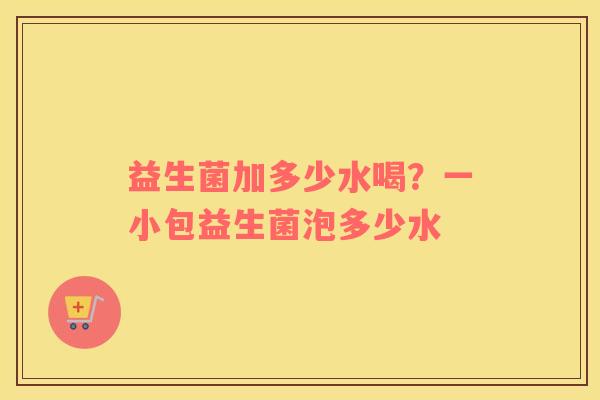 益生菌加多少水喝？一小包益生菌泡多少水