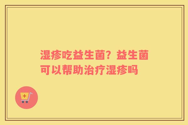 湿疹吃益生菌？益生菌可以帮助治疗湿疹吗