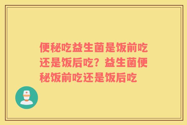 便秘吃益生菌是饭前吃还是饭后吃？益生菌便秘饭前吃还是饭后吃