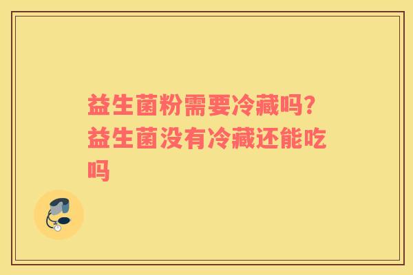 益生菌粉需要冷藏吗？益生菌没有冷藏还能吃吗