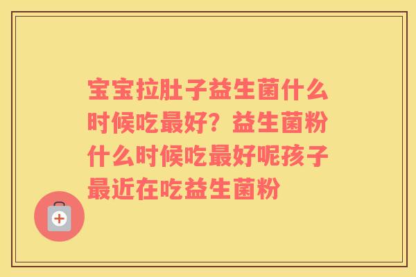 宝宝拉肚子益生菌什么时候吃最好？益生菌粉什么时候吃最好呢孩子最近在吃益生菌粉