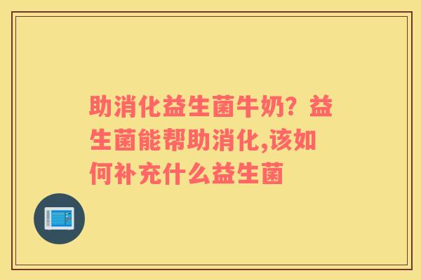 助消化益生菌牛奶？益生菌能帮助消化,该如何补充什么益生菌