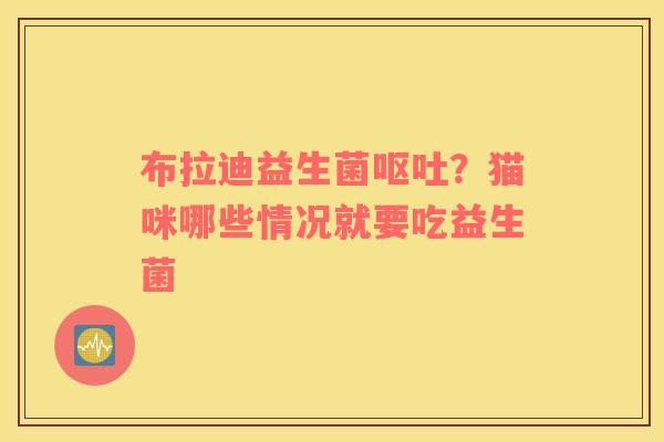 布拉迪益生菌呕吐？猫咪哪些情况就要吃益生菌