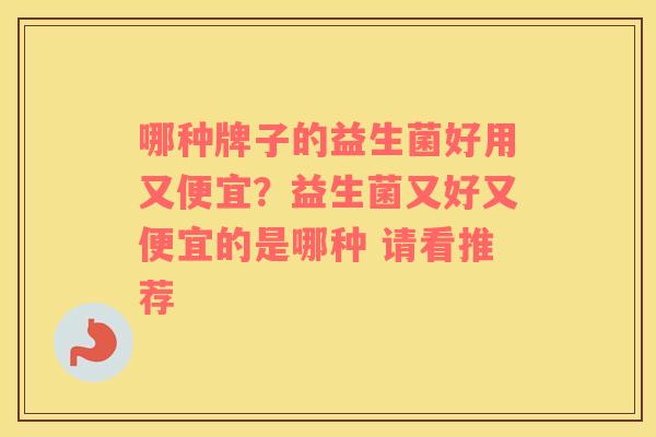 哪种牌子的益生菌好用又便宜？益生菌又好又便宜的是哪种 请看推荐