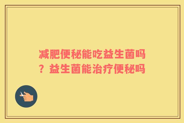 减肥便秘能吃益生菌吗？益生菌能治疗便秘吗