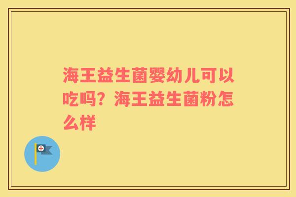 海王益生菌婴幼儿可以吃吗？海王益生菌粉怎么样