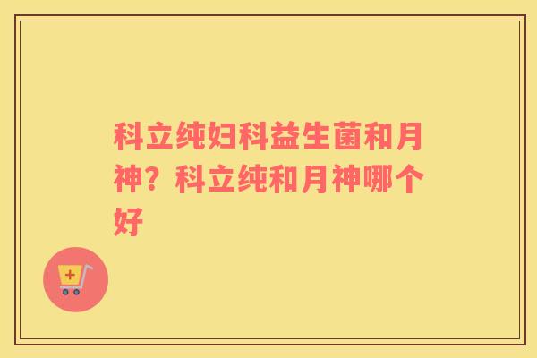 科立纯妇科益生菌和月神？科立纯和月神哪个好