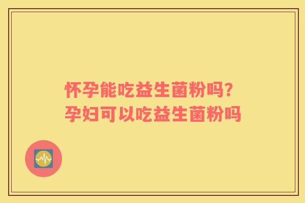 怀孕能吃益生菌粉吗？孕妇可以吃益生菌粉吗