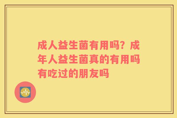 成人益生菌有用吗？成年人益生菌真的有用吗有吃过的朋友吗