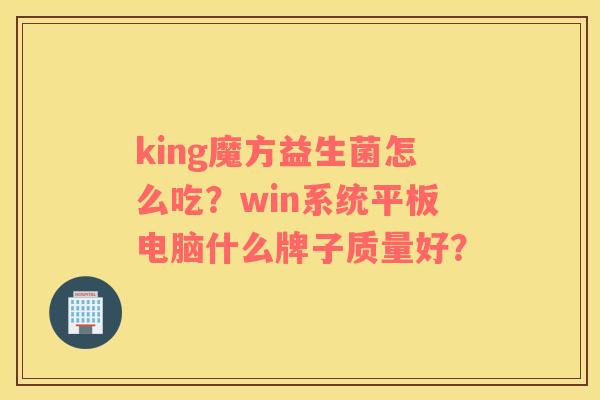 king魔方益生菌怎么吃？win系统平板电脑什么牌子质量好？