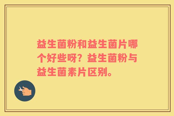 益生菌粉和益生菌片哪个好些呀？益生菌粉与益生菌素片区别。