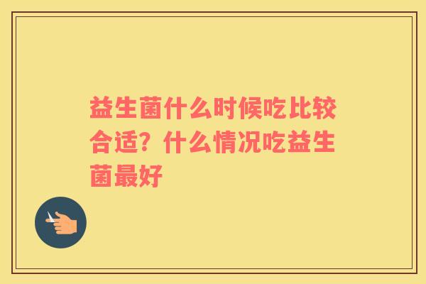 益生菌什么时候吃比较合适？什么情况吃益生菌最好