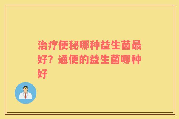 治疗便秘哪种益生菌最好？通便的益生菌哪种好