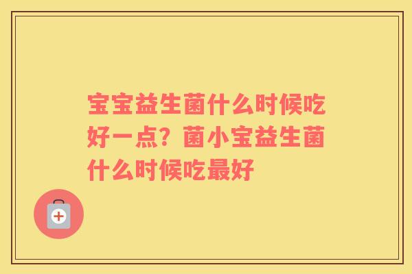 宝宝益生菌什么时候吃好一点？菌小宝益生菌什么时候吃最好