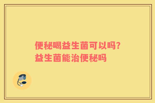 便秘喝益生菌可以吗？益生菌能治便秘吗